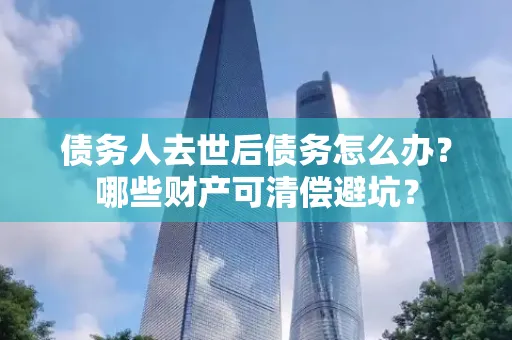 金华债务人去世后债务怎么办?哪些财产可清偿避坑?
